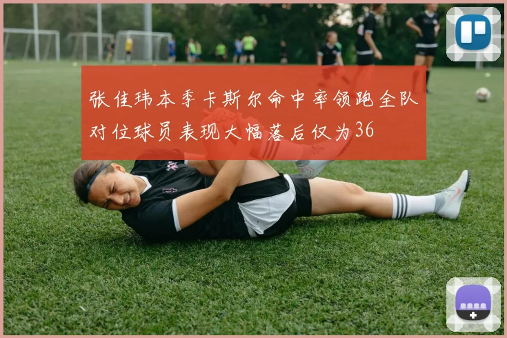 张佳玮本季卡斯尔命中率领跑全队对位球员表现大幅落后仅为36