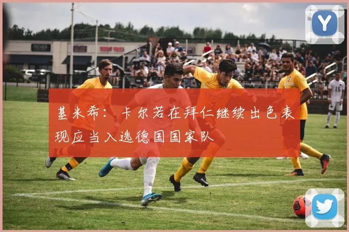 基米希：卡尔若在拜仁继续出色表现应当入选德国国家队