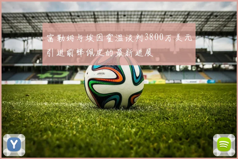 富勒姆与埃因霍温谈判3800万美元引进前锋佩皮的最新进展