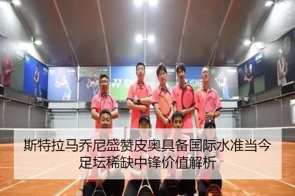 斯特拉马乔尼盛赞皮奥具备国际水准当今足坛稀缺中锋价值解析（jiuyou）