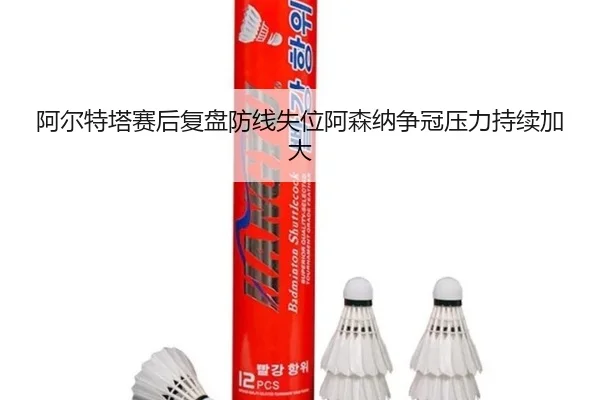阿尔特塔赛后复盘防线失位阿森纳争冠压力持续加大